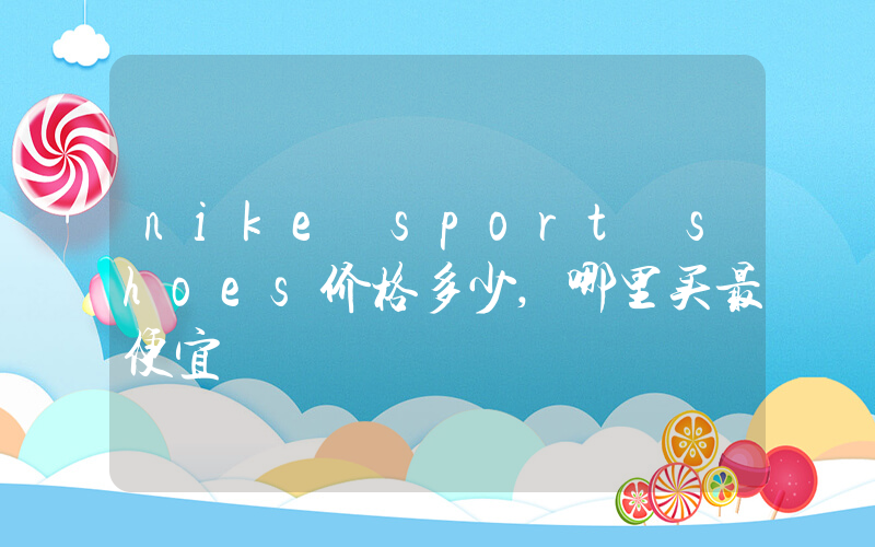 nike sport shoes价格多少,哪里买最便宜插图 nike sport shoes价格多少,哪里买最便宜插图